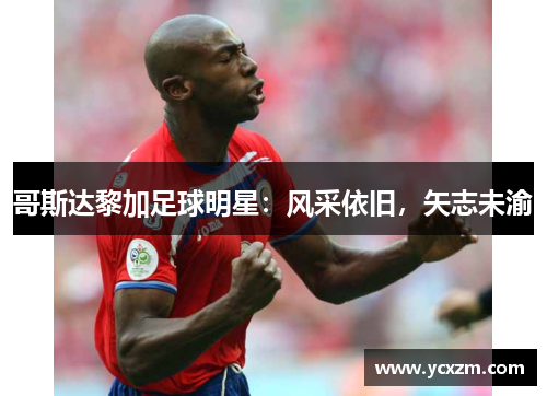 哥斯达黎加足球明星：风采依旧，矢志未渝