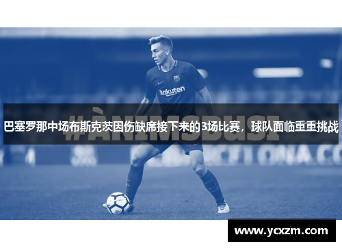 巴塞罗那中场布斯克茨因伤缺席接下来的3场比赛，球队面临重重挑战