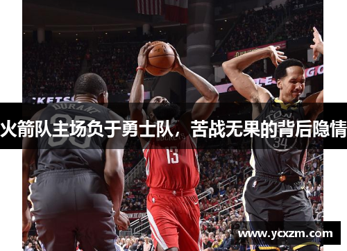 火箭队主场负于勇士队，苦战无果的背后隐情