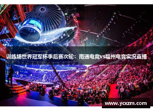 训练场世界冠军杯季后赛次轮：南通电竞vs福州电竞实况直播