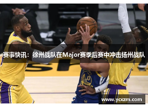 赛事快讯：徐州战队在Major赛季后赛中冲击扬州战队