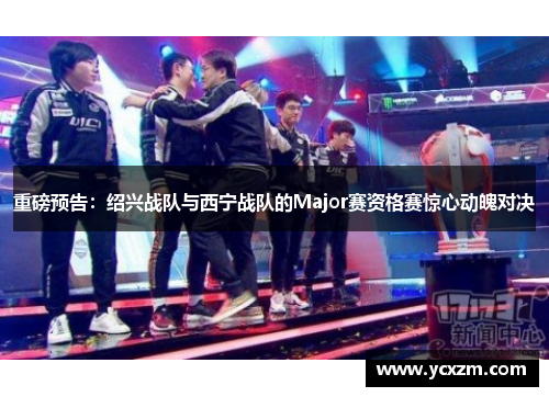 重磅预告：绍兴战队与西宁战队的Major赛资格赛惊心动魄对决