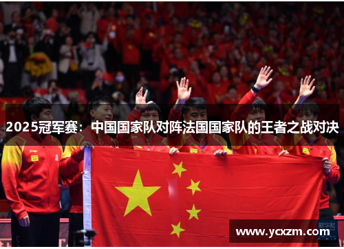 2025冠军赛：中国国家队对阵法国国家队的王者之战对决
