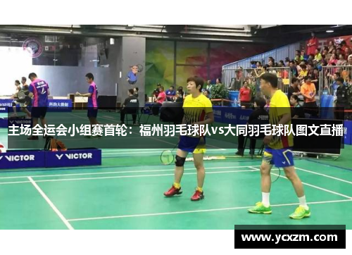 主场全运会小组赛首轮：福州羽毛球队vs大同羽毛球队图文直播