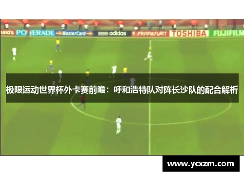 极限运动世界杯外卡赛前瞻：呼和浩特队对阵长沙队的配合解析