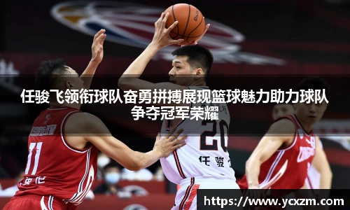 任骏飞领衔球队奋勇拼搏展现篮球魅力助力球队争夺冠军荣耀